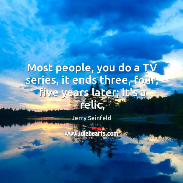 Most people, you do a TV series, it ends three, four, five years later; it’s a relic, Jerry Seinfeld Picture Quote