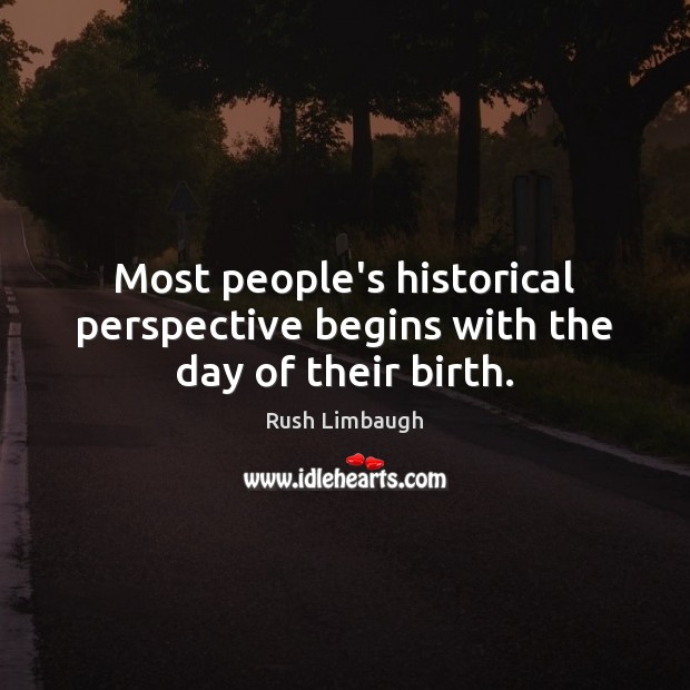 Most people’s historical perspective begins with the day of their birth. Rush Limbaugh Picture Quote