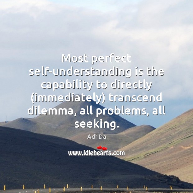Most perfect self-understanding is the capability to directly (immediately) transcend dilemma, all 