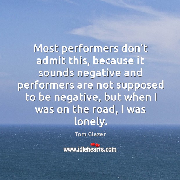 Most performers don’t admit this, because it sounds negative and performers are not supposed to be negative Lonely Quotes Image