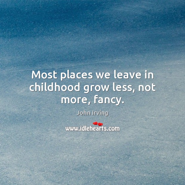 Most places we leave in childhood grow less, not more, fancy. John Irving Picture Quote