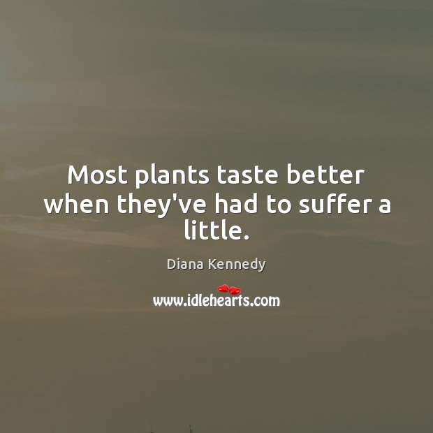 Most plants taste better when they’ve had to suffer a little. Diana Kennedy Picture Quote
