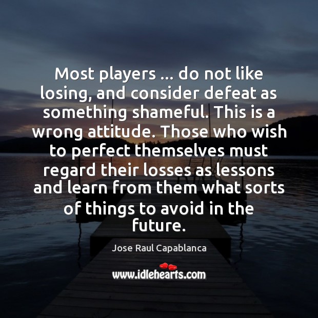 Most players … do not like losing, and consider defeat as something shameful. Jose Raul Capablanca Picture Quote
