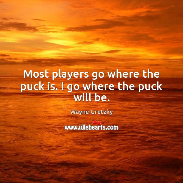 Most players go where the puck is. I go where the puck will be. Wayne Gretzky Picture Quote