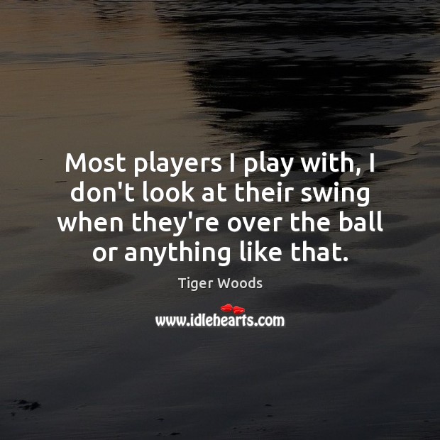 Most players I play with, I don’t look at their swing when Tiger Woods Picture Quote