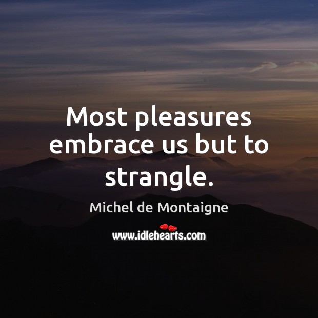 Most pleasures embrace us but to strangle. Image
