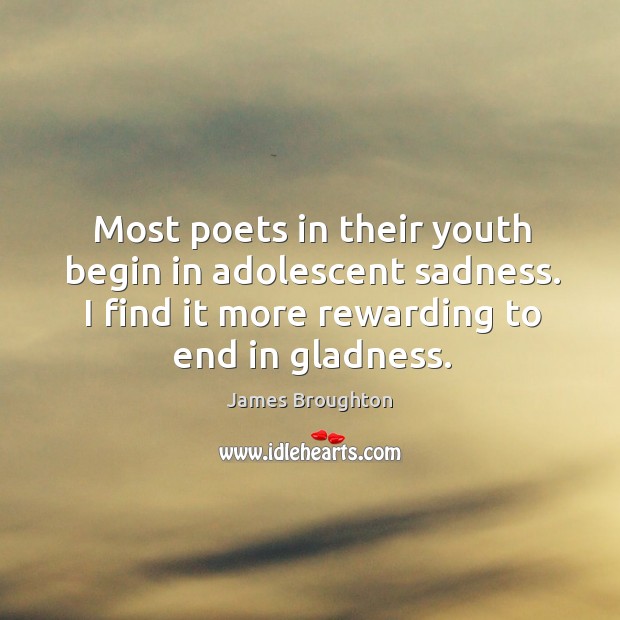 Most poets in their youth begin in adolescent sadness. I find it more rewarding to end in gladness. James Broughton Picture Quote