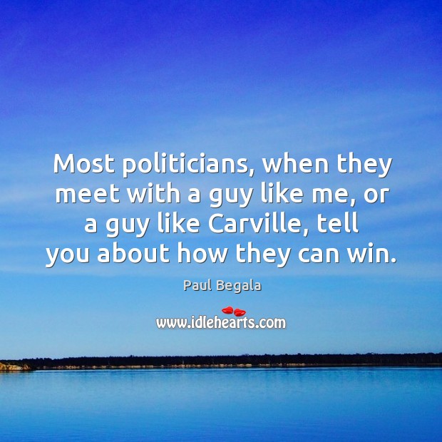 Most politicians, when they meet with a guy like me, or a guy like carville Paul Begala Picture Quote