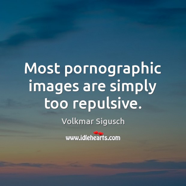 Most pornographic images are simply too repulsive. Volkmar Sigusch Picture Quote
