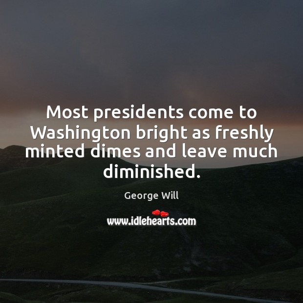 Most presidents come to Washington bright as freshly minted dimes and leave George Will Picture Quote