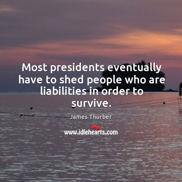 Most presidents eventually have to shed people who are liabilities in order to survive. James Thurber Picture Quote