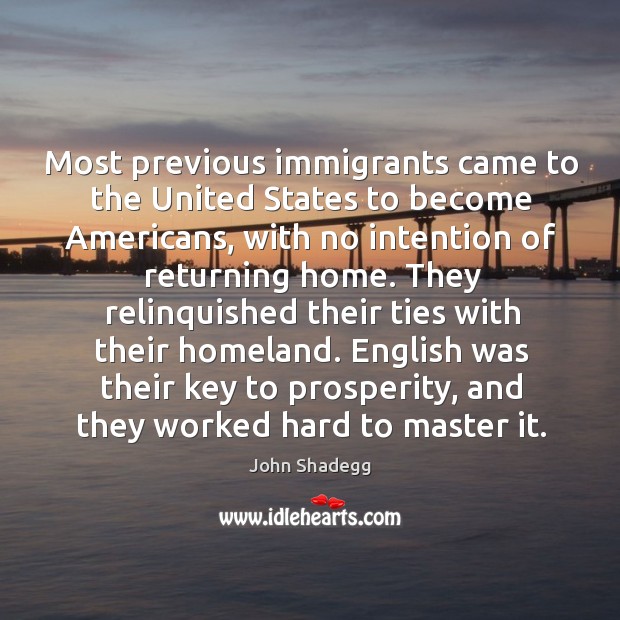 Most previous immigrants came to the united states to become americans, with no intention of returning home. John Shadegg Picture Quote