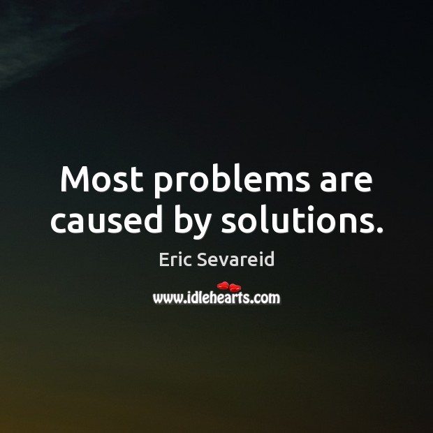 Most problems are caused by solutions. Eric Sevareid Picture Quote