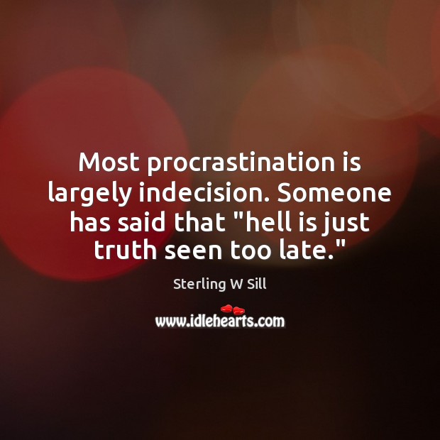 Most procrastination is largely indecision. Someone has said that “hell is just Sterling W Sill Picture Quote