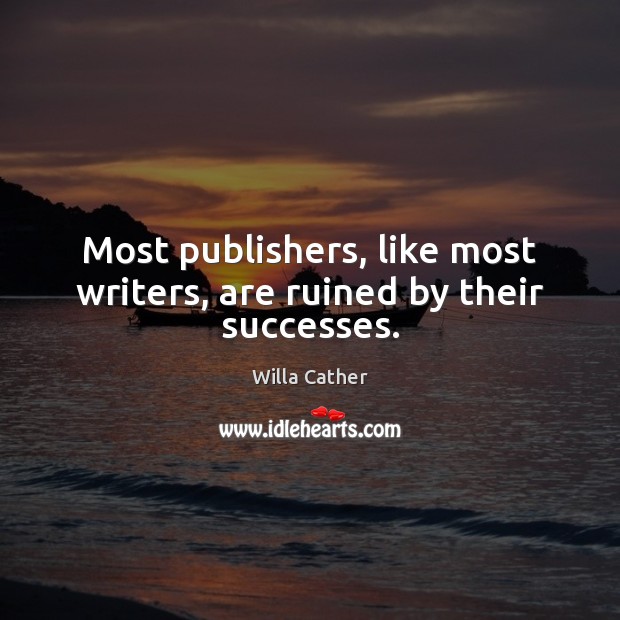 Most publishers, like most writers, are ruined by their successes. Willa Cather Picture Quote