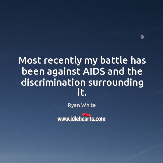 Most recently my battle has been against aids and the discrimination surrounding it. Ryan White Picture Quote