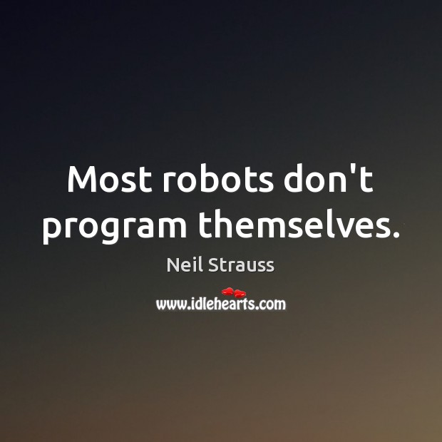 Most robots don’t program themselves. Neil Strauss Picture Quote