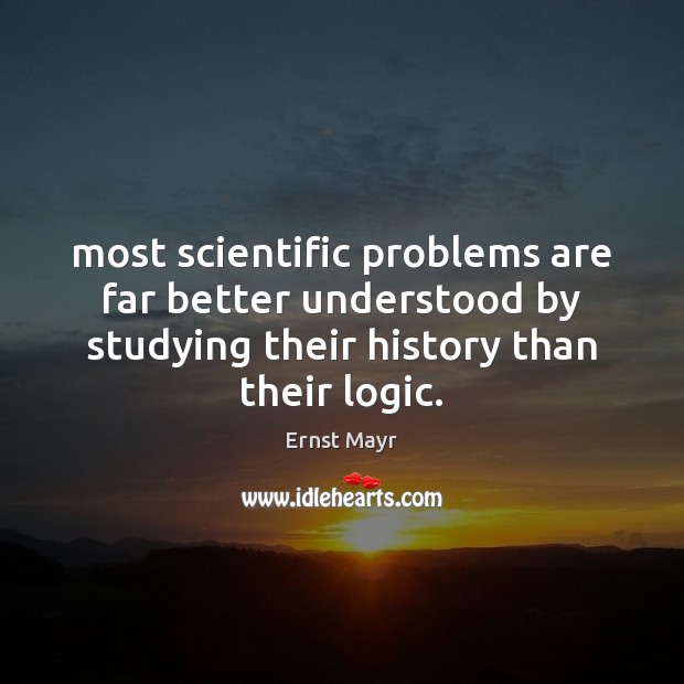Most scientific problems are far better understood by studying their history than Ernst Mayr Picture Quote