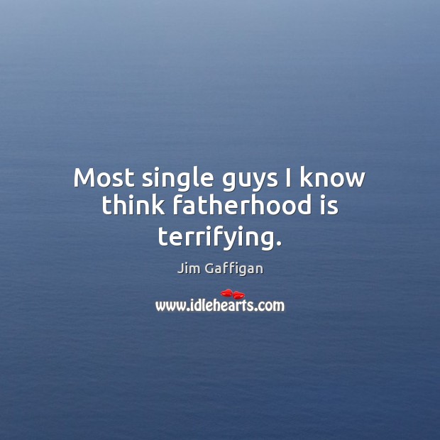 Most single guys I know think fatherhood is terrifying. Jim Gaffigan Picture Quote