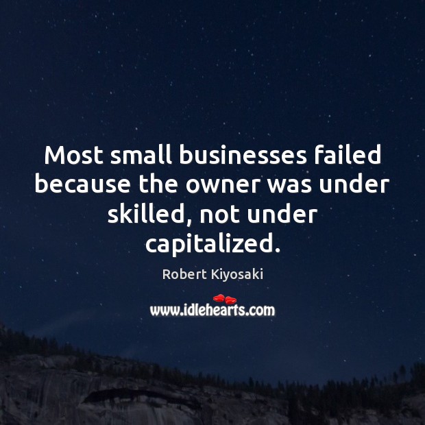 Most small businesses failed because the owner was under skilled, not under capitalized. Robert Kiyosaki Picture Quote