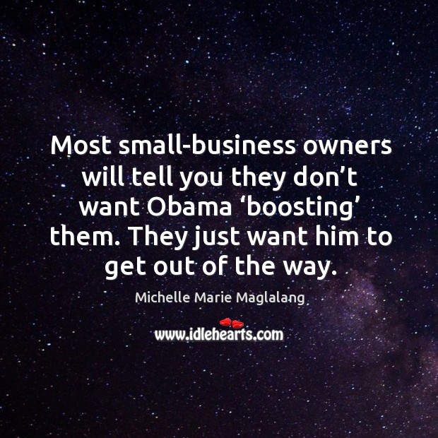 Most small-business owners will tell you they don’t want obama ‘boosting’ them. Michelle Marie Maglalang Picture Quote