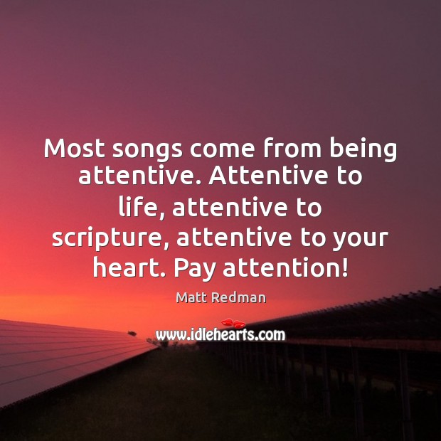 Most songs come from being attentive. Attentive to life, attentive to scripture, Matt Redman Picture Quote