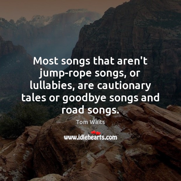 Most songs that aren’t jump-rope songs, or lullabies, are cautionary tales or Goodbye Quotes Image