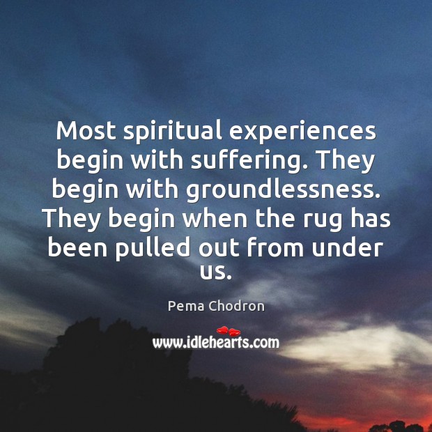 Most spiritual experiences begin with suffering. They begin with groundlessness. They begin Pema Chodron Picture Quote