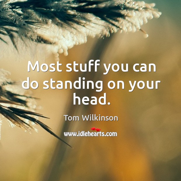 Most stuff you can do standing on your head. Image