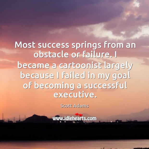 Most success springs from an obstacle or failure. I became a cartoonist largely because Scott Adams Picture Quote