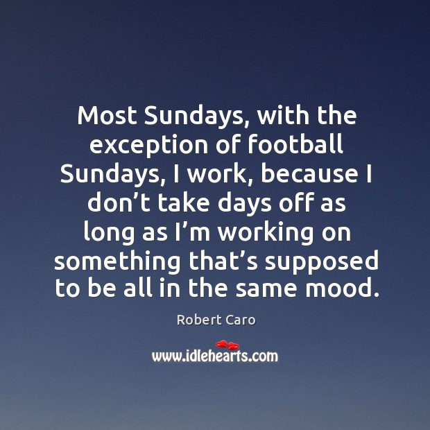 Most sundays, with the exception of football sundays, I work, because I don’t take Robert Caro Picture Quote