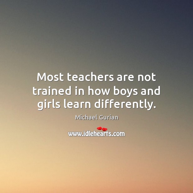 Most teachers are not trained in how boys and girls learn differently. Michael Gurian Picture Quote
