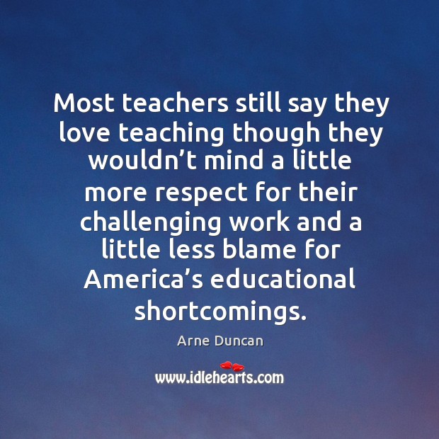 Most teachers still say they love teaching though they wouldn’t mind a little more respect Arne Duncan Picture Quote