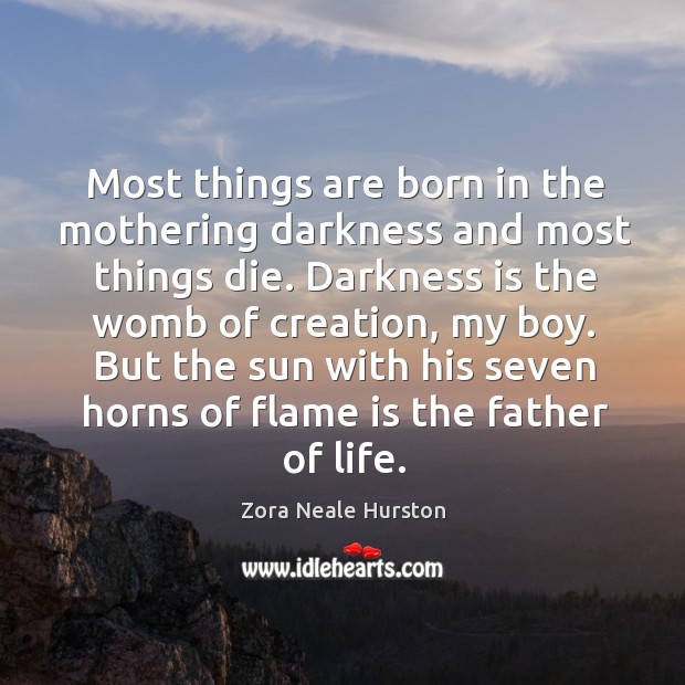 Most things are born in the mothering darkness and most things die. Zora Neale Hurston Picture Quote