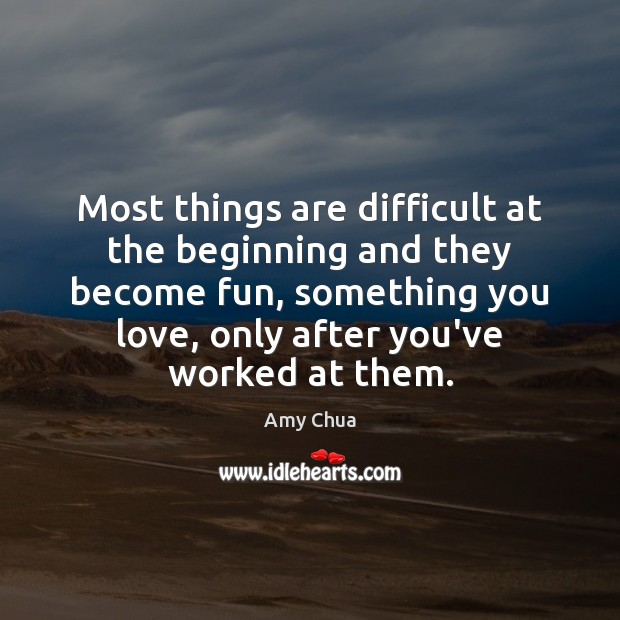 Most things are difficult at the beginning and they become fun, something Amy Chua Picture Quote