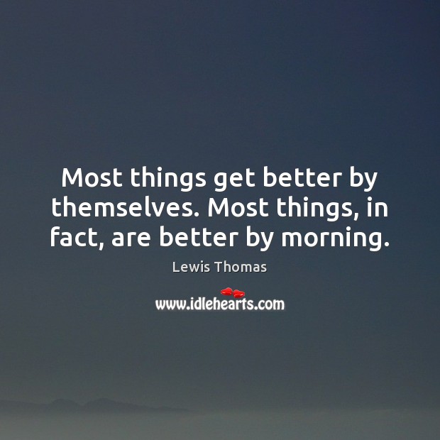 Most things get better by themselves. Most things, in fact, are better by morning. Lewis Thomas Picture Quote