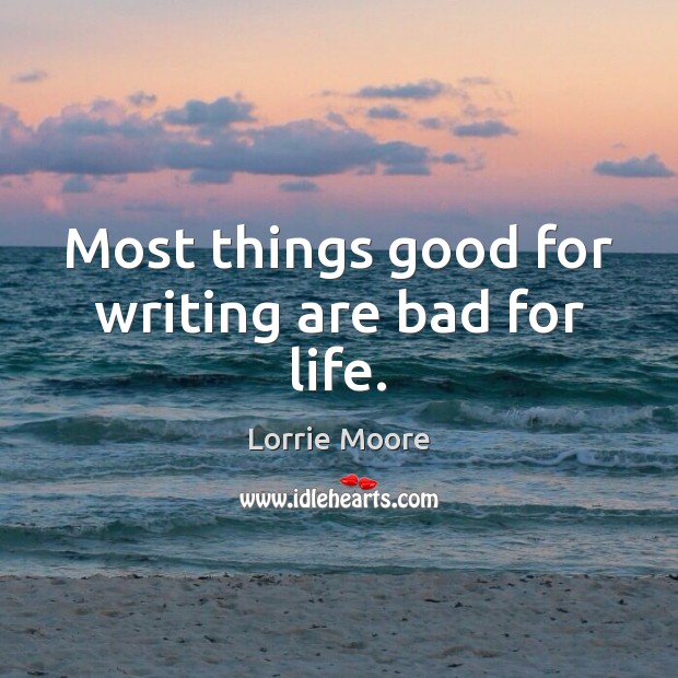 Most things good for writing are bad for life. Lorrie Moore Picture Quote