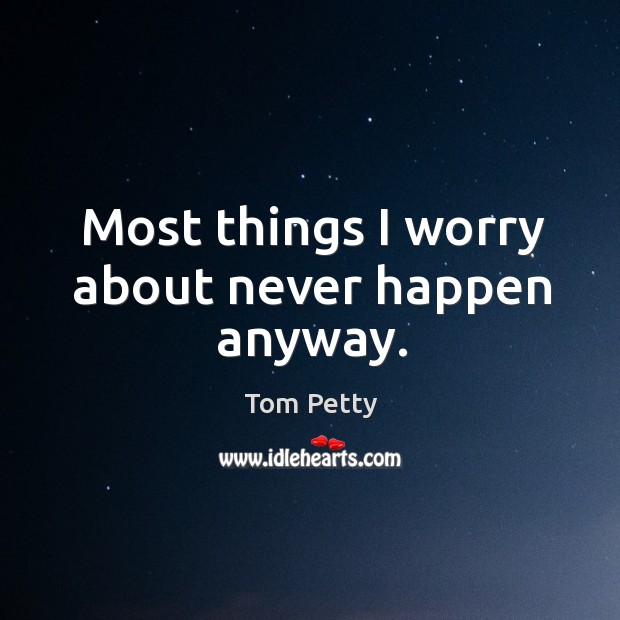Most things I worry about never happen anyway. Tom Petty Picture Quote