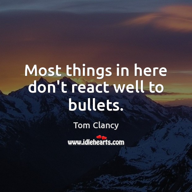 Most things in here don’t react well to bullets. Tom Clancy Picture Quote