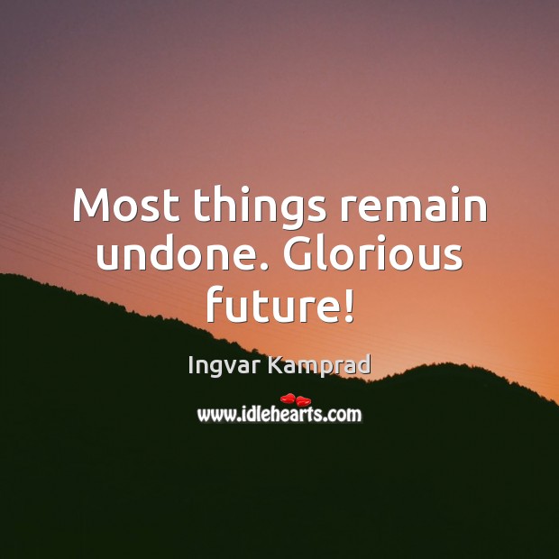 Most things remain undone. Glorious future! Ingvar Kamprad Picture Quote