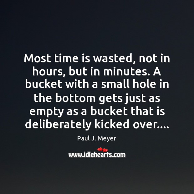Most time is wasted, not in hours, but in minutes. A bucket Paul J. Meyer Picture Quote