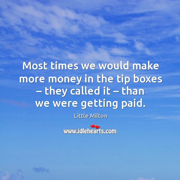 Most times we would make more money in the tip boxes – they called it – than we were getting paid. Little Milton Picture Quote