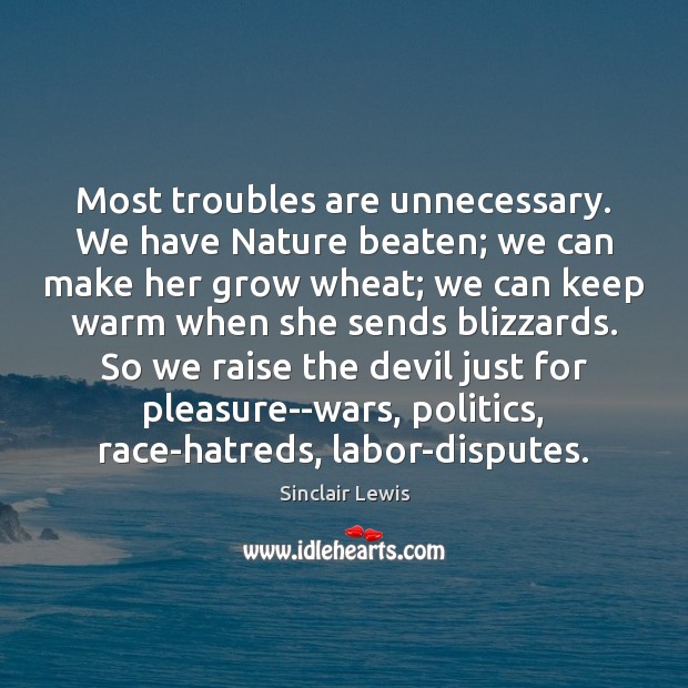 Most troubles are unnecessary. We have Nature beaten; we can make her Sinclair Lewis Picture Quote