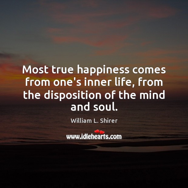 Most true happiness comes from one’s inner life, from the disposition of William L. Shirer Picture Quote