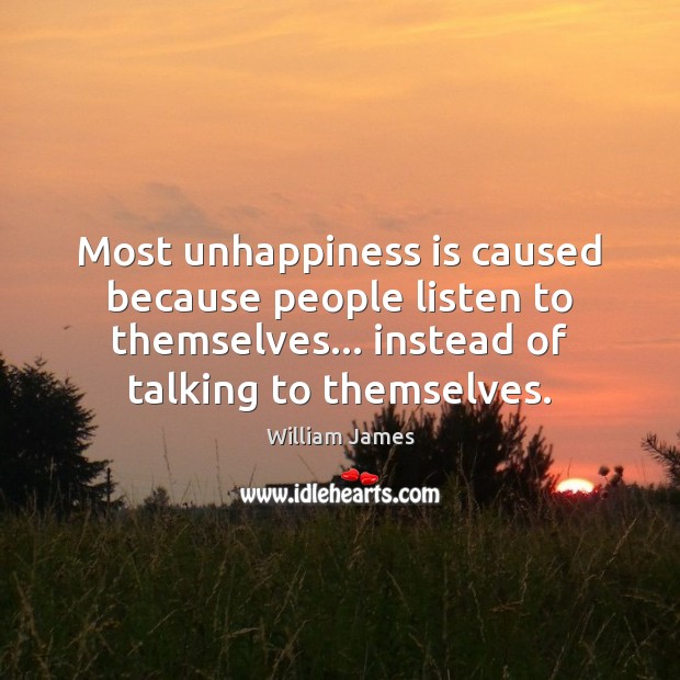 Most unhappiness is caused because people listen to themselves… instead of talking William James Picture Quote