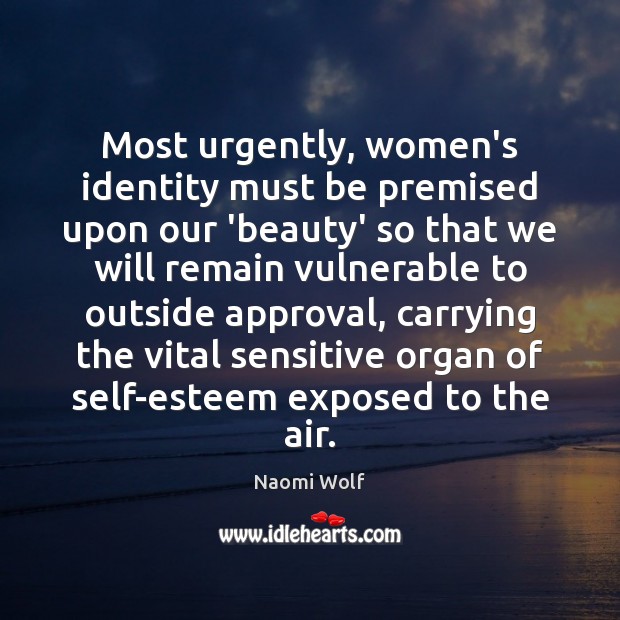 Most urgently, women’s identity must be premised upon our ‘beauty’ so that Naomi Wolf Picture Quote