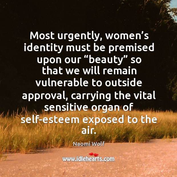 Most urgently, women’s identity must be premised upon our “beauty” so that we will remain vulnerable to outside approval Naomi Wolf Picture Quote