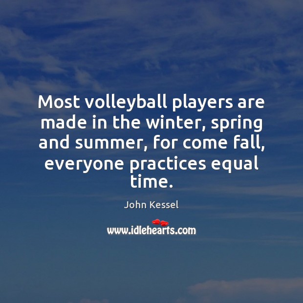 Most volleyball players are made in the winter, spring and summer, for John Kessel Picture Quote
