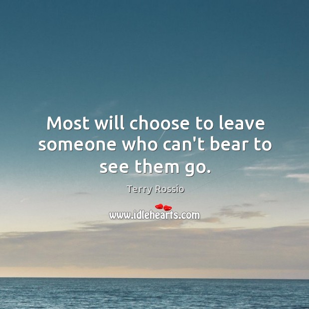 Most will choose to leave someone who can’t bear to see them go. Terry Rossio Picture Quote