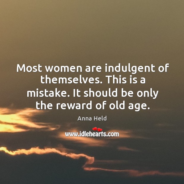 Most women are indulgent of themselves. This is a mistake. It should be only the reward of old age. Anna Held Picture Quote